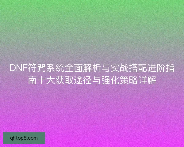 DNF符咒系统全面解析与实战搭配进阶指南十大获取途径与强化策略详解