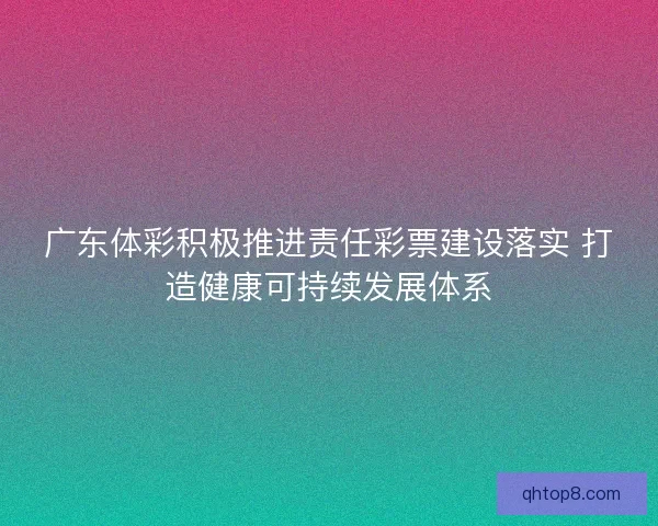 广东体彩积极推进责任彩票建设落实 打造健康可持续发展体系