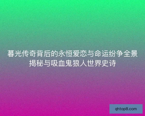 暮光传奇背后的永恒爱恋与命运纷争全景揭秘与吸血鬼狼人世界史诗
