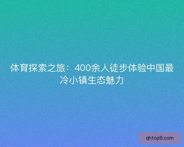 体育探索之旅：400余人徒步体验中国最冷小镇生态魅力