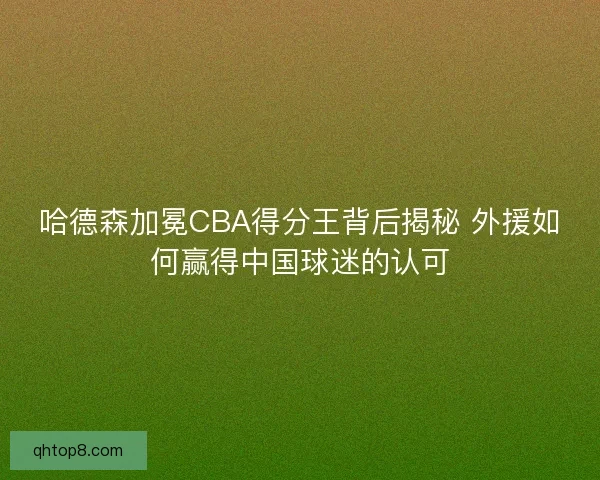 哈德森加冕CBA得分王背后揭秘 外援如何赢得中国球迷的认可