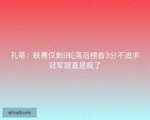 孔蒂：联赛仅剩9轮落后榜首3分不追求冠军简直是疯了