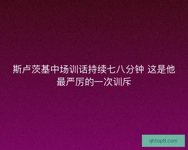 斯卢茨基中场训话持续七八分钟 这是他最严厉的一次训斥