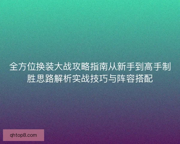 全方位换装大战攻略指南从新手到高手制胜思路解析实战技巧与阵容搭配