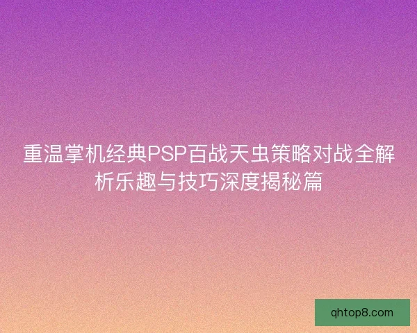 重温掌机经典PSP百战天虫策略对战全解析乐趣与技巧深度揭秘篇
