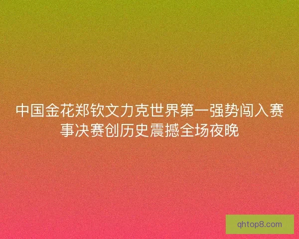 中国金花郑钦文力克世界第一强势闯入赛事决赛创历史震撼全场夜晚
