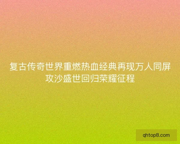 复古传奇世界重燃热血经典再现万人同屏攻沙盛世回归荣耀征程