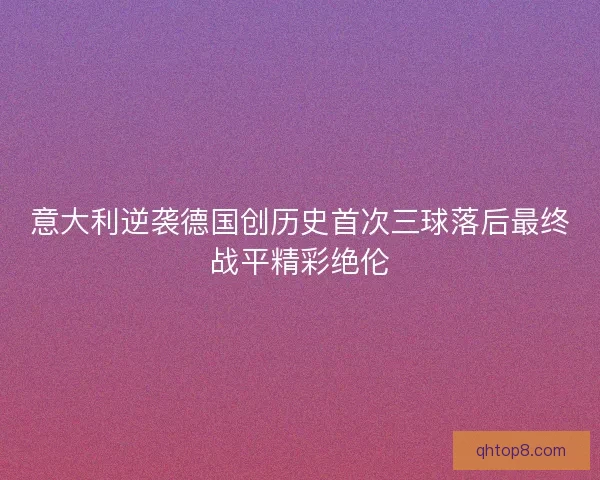 意大利逆袭德国创历史首次三球落后最终战平精彩绝伦